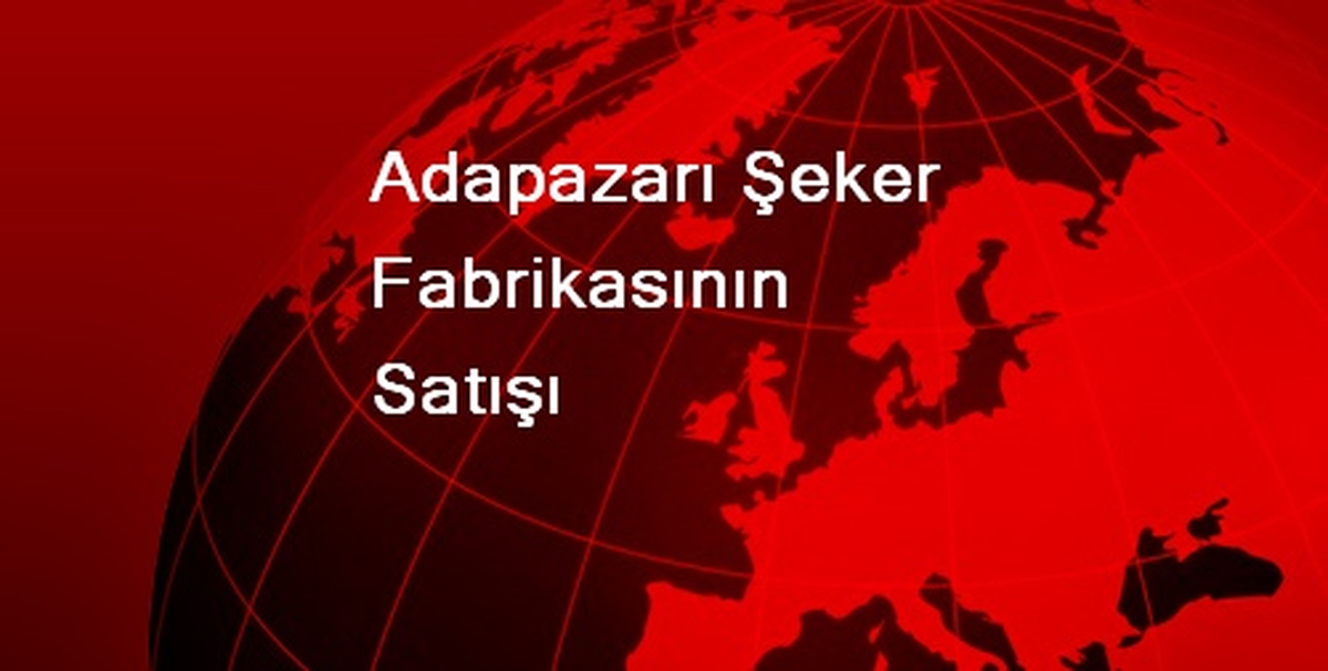 Adapazarı Şeker Fabrikasının Satışı