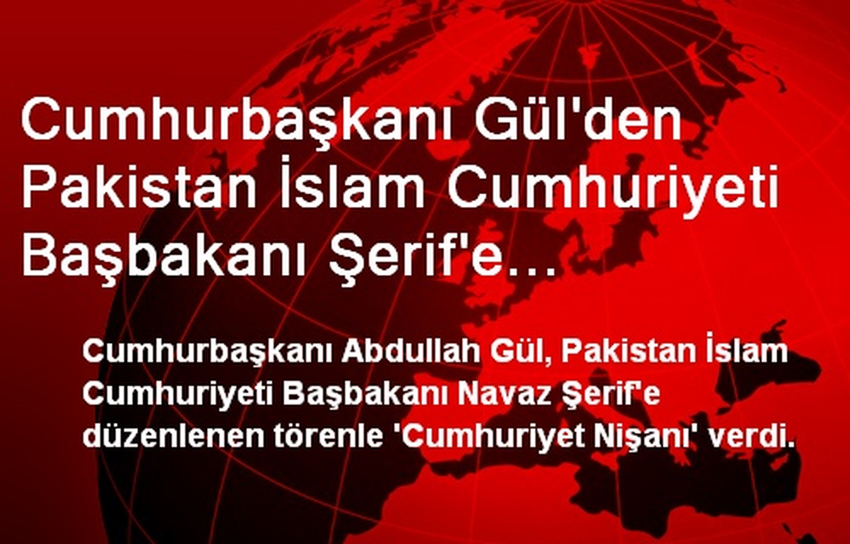 Cumhurbaşkanı Gül\'den Pakistan İslam Cumhuriyeti Başbakanı Şerif\'e Cumhuriyet Nişanı