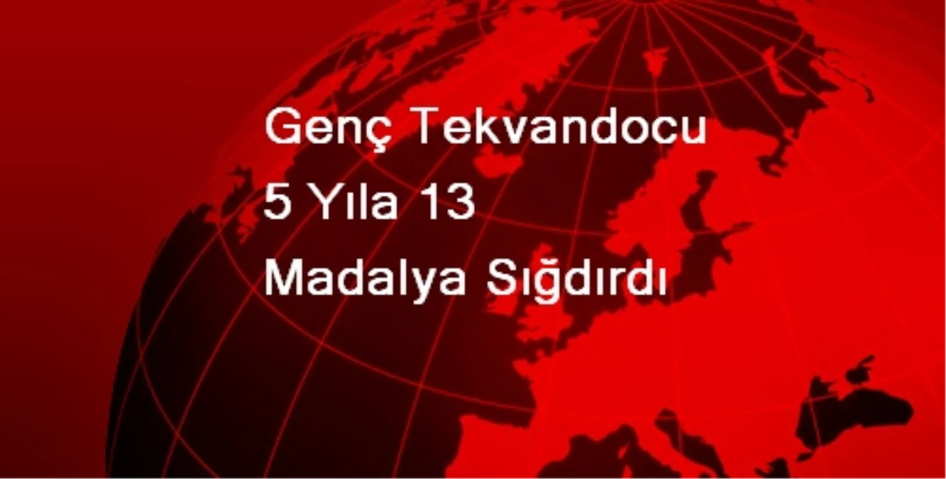 Genç Tekvandocu 5 Yıla 13 Madalya Sığdırdı