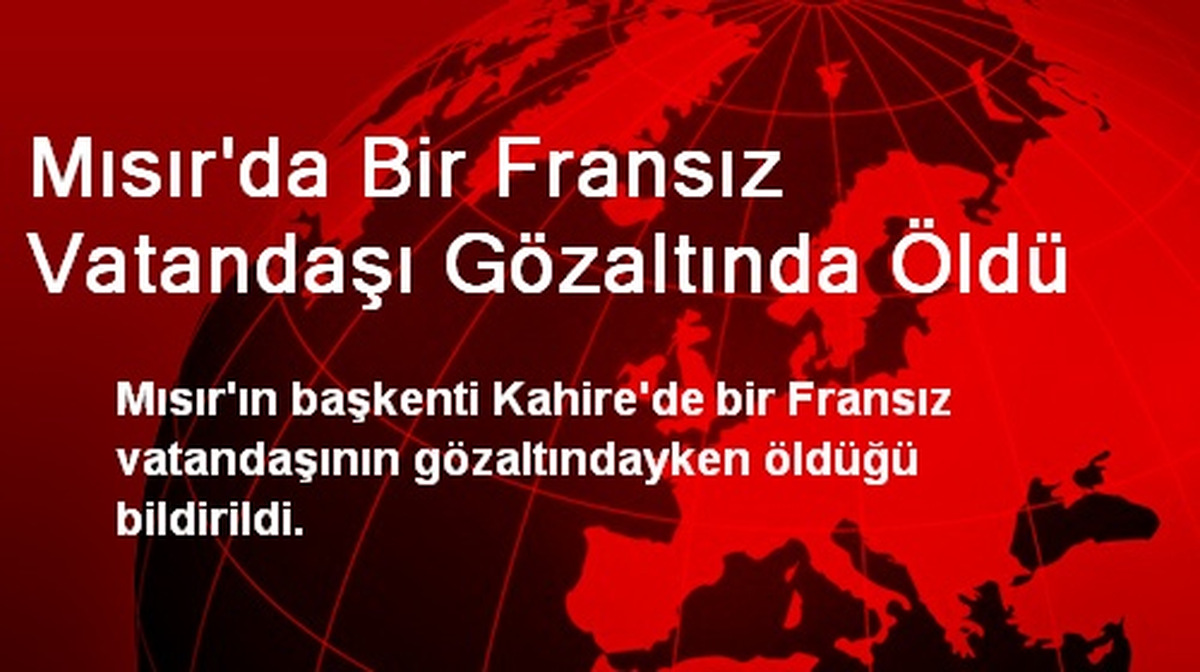 Mısır\'da Bir Fransız Vatandaşı Gözaltında Öldü