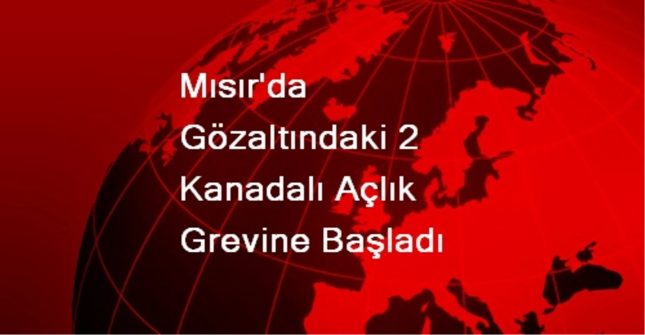 Mısır\'da Gözaltındaki 2 Kanadalı Açlık Grevine Başladı