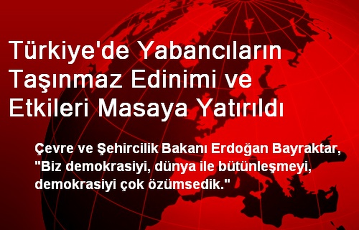 Türkiye\'de Yabancıların Taşınmaz Edinimi ve Etkileri Masaya Yatırıldı