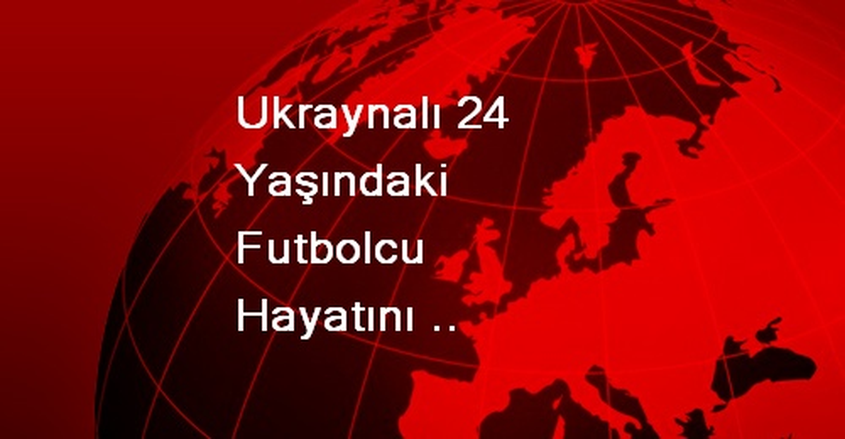 Ukraynalı 24 Yaşındaki Futbolcu Hayatını Kaybetti