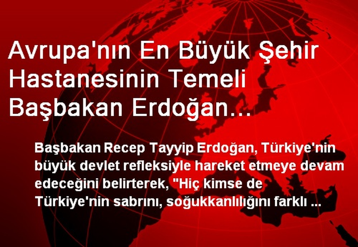 Avrupa\'nın En Büyük Şehir Hastanesinin Temeli Başbakan Erdoğan Tarafından Atıldı