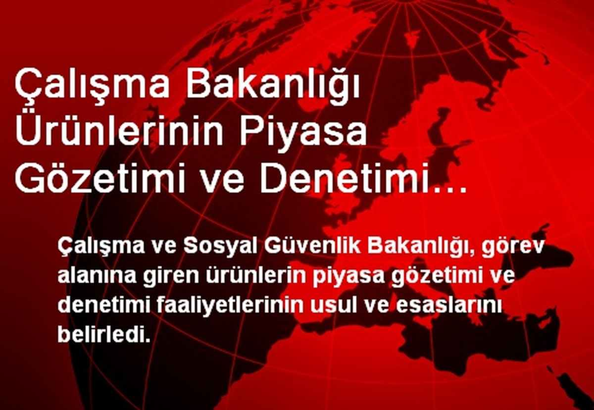 Çalışma Bakanlığı Ürünlerinin Piyasa Gözetimi ve Denetimi Faaliyetlerinin Usul ve Esaslarını...