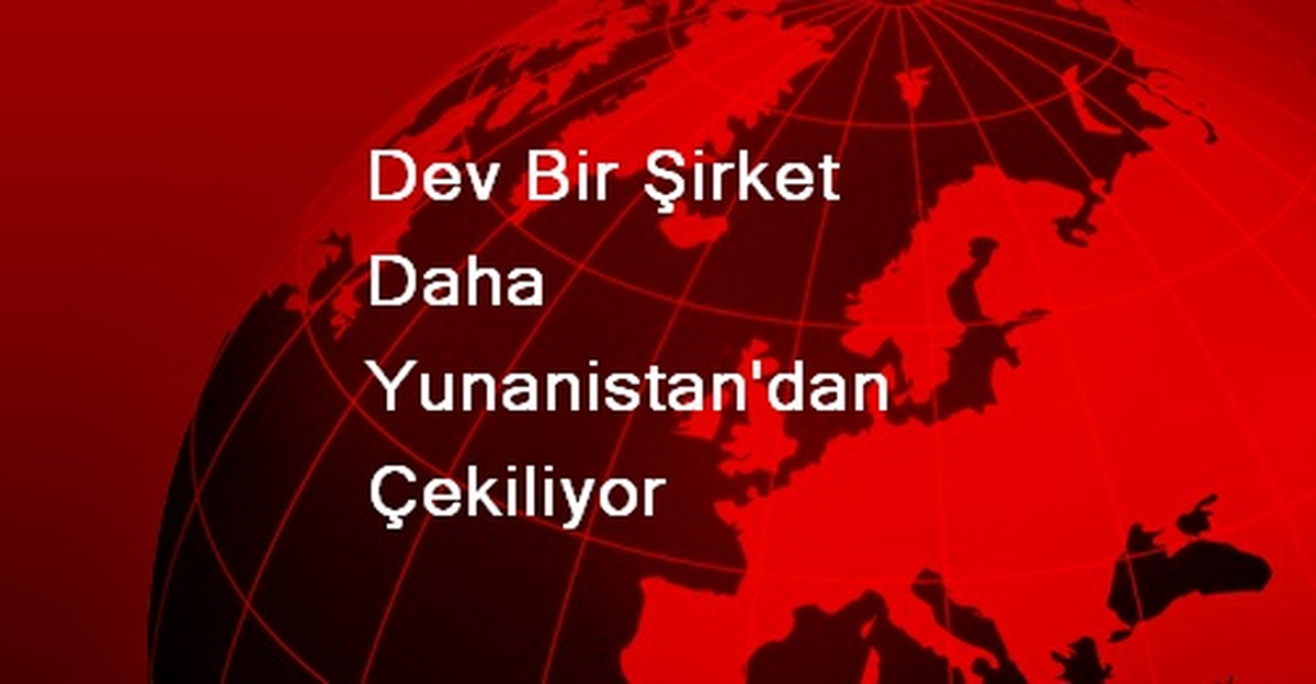 Dev Bir Şirket Daha Yunanistan\'dan Çekiliyor