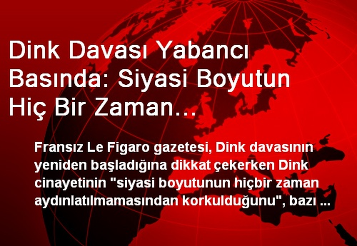 Dink Davası Yabancı Basında: Siyasi Boyutun Hiç Bir Zaman Aydınlatılmamasından Korkuluyor