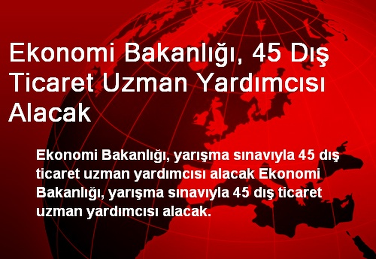 Ekonomi Bakanlığı, 45 Dış Ticaret Uzman Yardımcısı Alacak