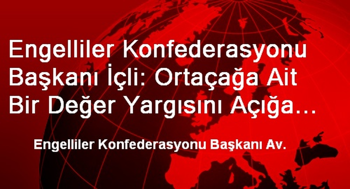 Engelliler Konfederasyonu Başkanı İçli: Ortaçağa Ait Bir Değer Yargısını Açığa Vurmuştur
