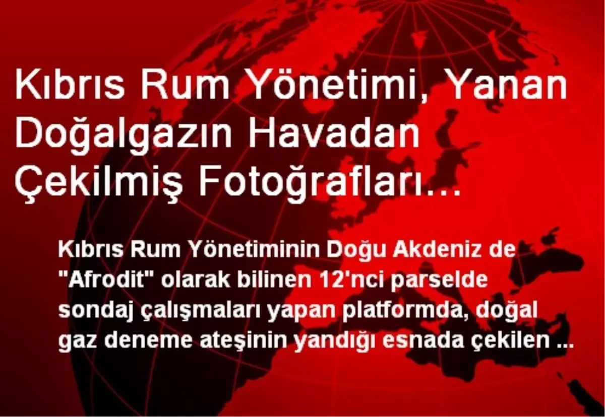 Kıbrıs Rum Yönetimi, Yanan Doğalgazın Havadan Çekilmiş Fotoğrafları Basına Dağıttı