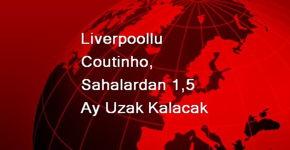 Liverpoollu Coutinho, Sahalardan 1,5 Ay Uzak Kalacak