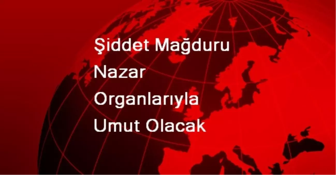 Şiddet Mağduru Nazar Organlarıyla Umut Olacak