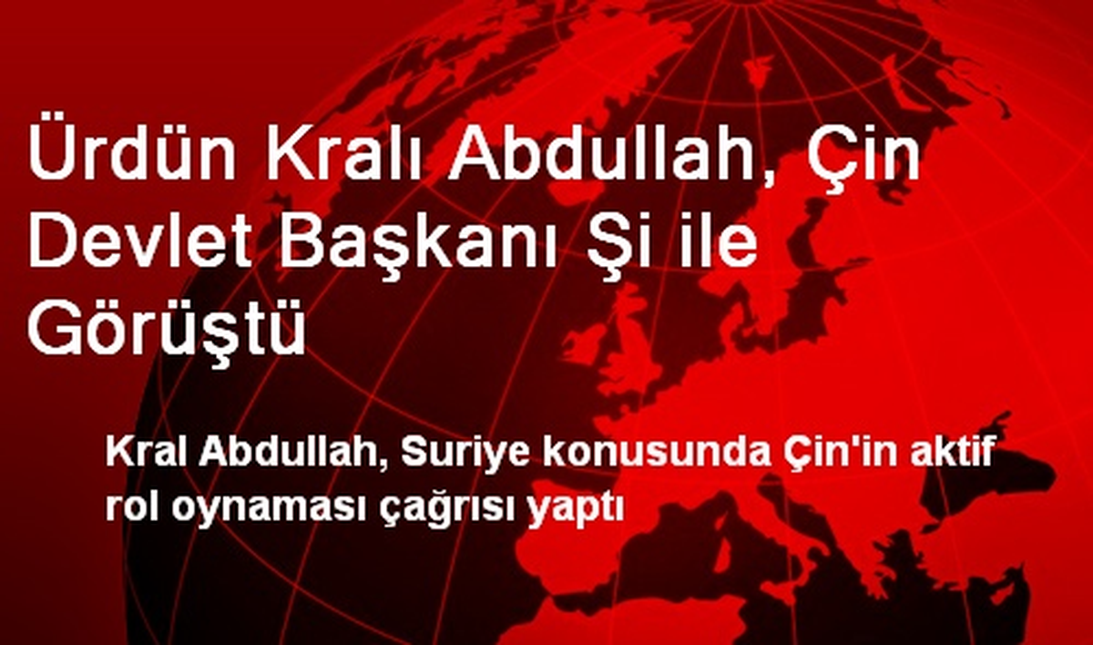 Ürdün Kralı Abdullah, Çin Devlet Başkanı Şi ile Görüştü