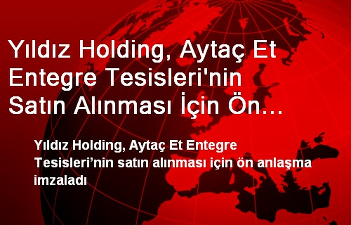 Yıldız Holding, Aytaç Et Entegre Tesisleri\'nin Satın Alınması İçin Ön Anlaşma İmzaladı