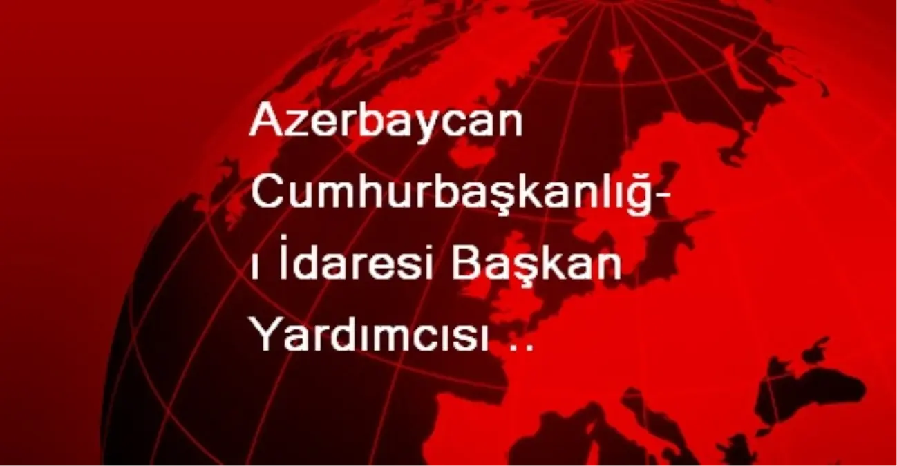 Azerbaycan Cumhurbaşkanlığı İdaresi Başkan Yardımcısı Memmedov, Ankara\'da