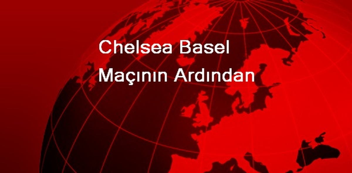 Chelsea Basel Maçının Ardından