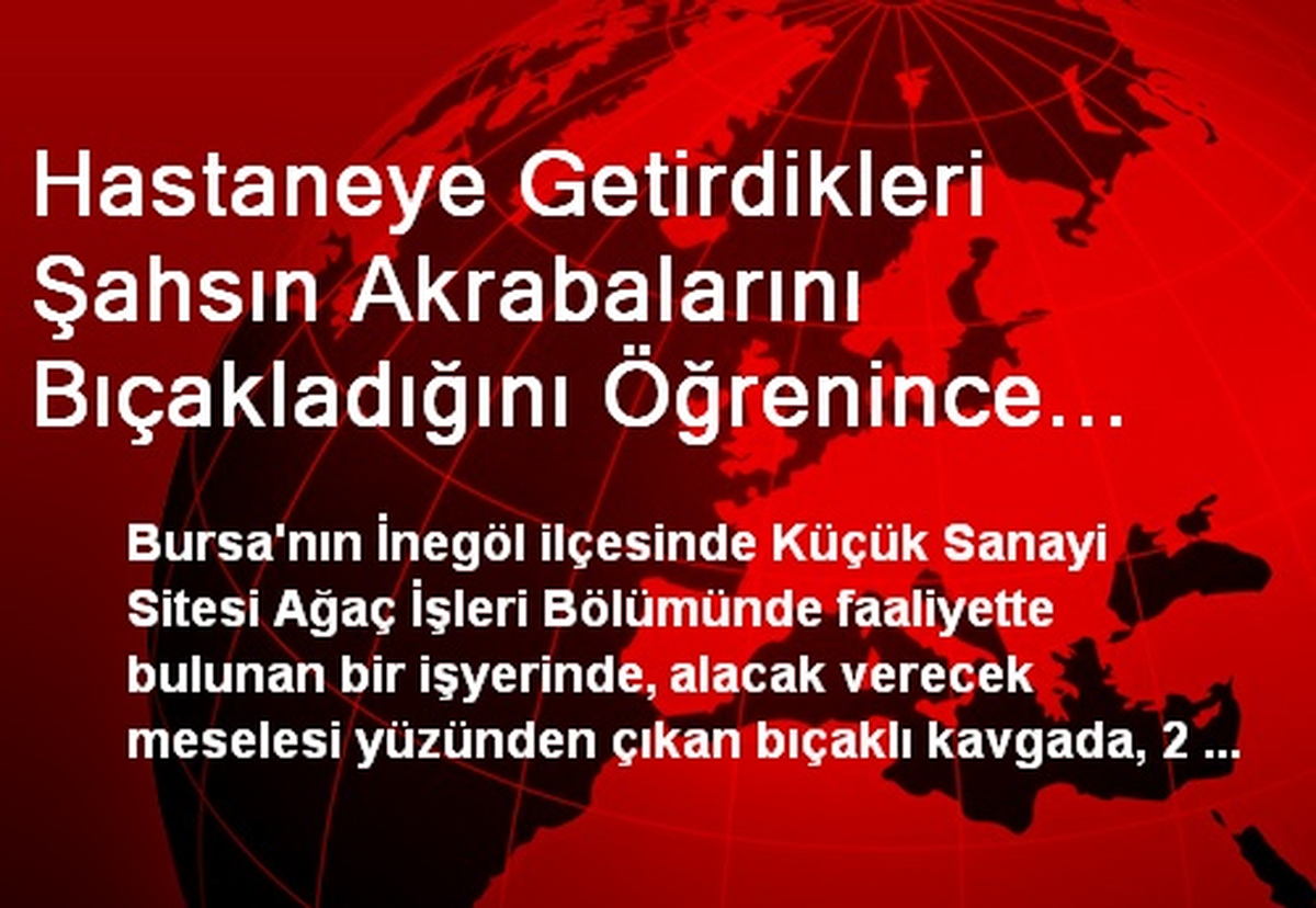 Hastaneye Getirdikleri Şahsın Akrabalarını Bıçakladığını Öğrenince Darp Ettiler
