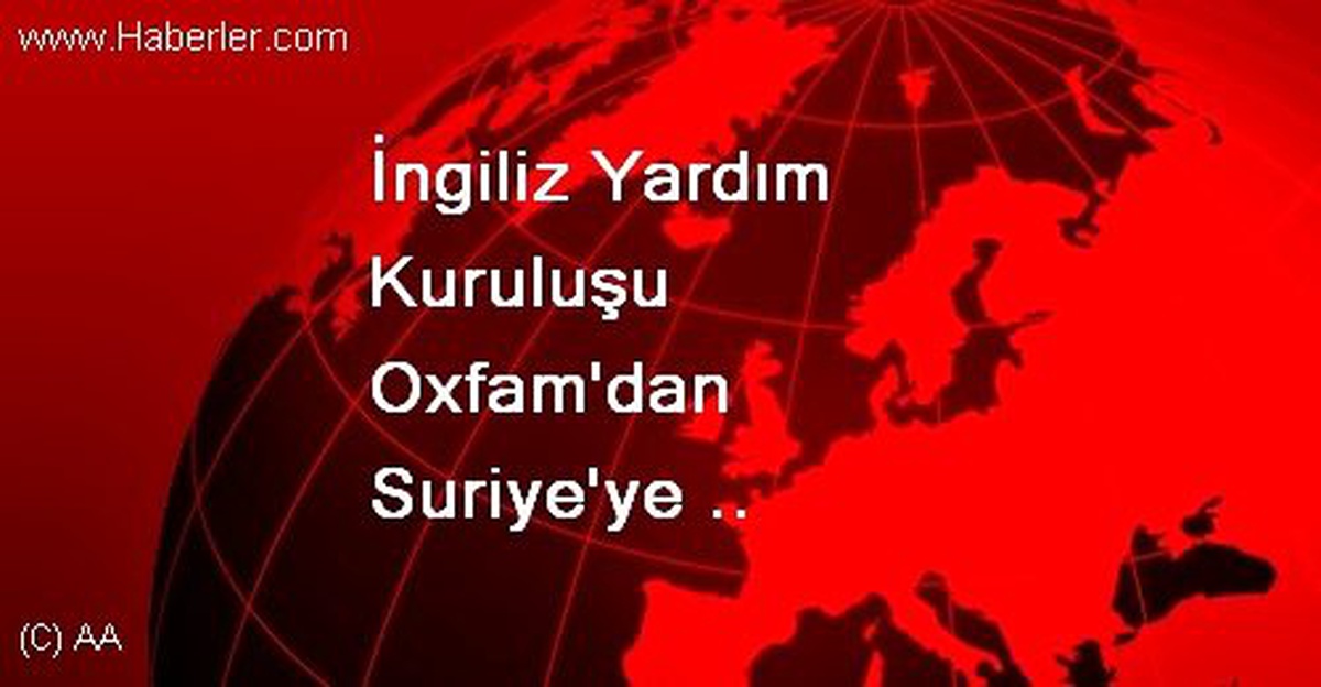 İngiliz Yardım Kuruluşu Oxfam\'dan Suriye\'ye İlişkin Çarpıcı Araştırma