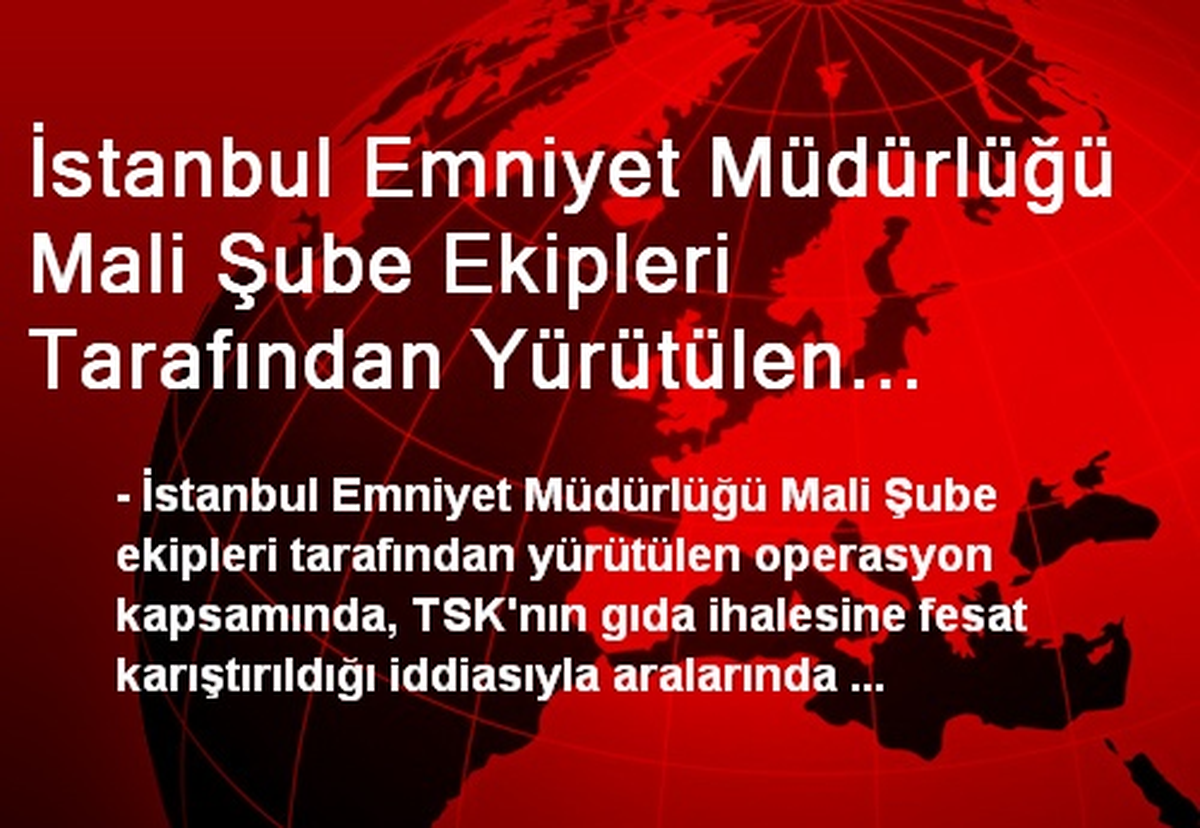 İstanbul Emniyet Müdürlüğü Mali Şube Ekipleri Tarafından Yürütülen Operasyon Kapsamında, TSK\'nın...