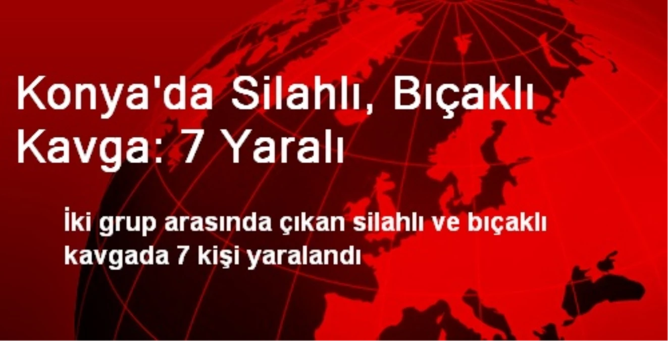 Konya\'da Silahlı, Bıçaklı Kavga: 7 Yaralı