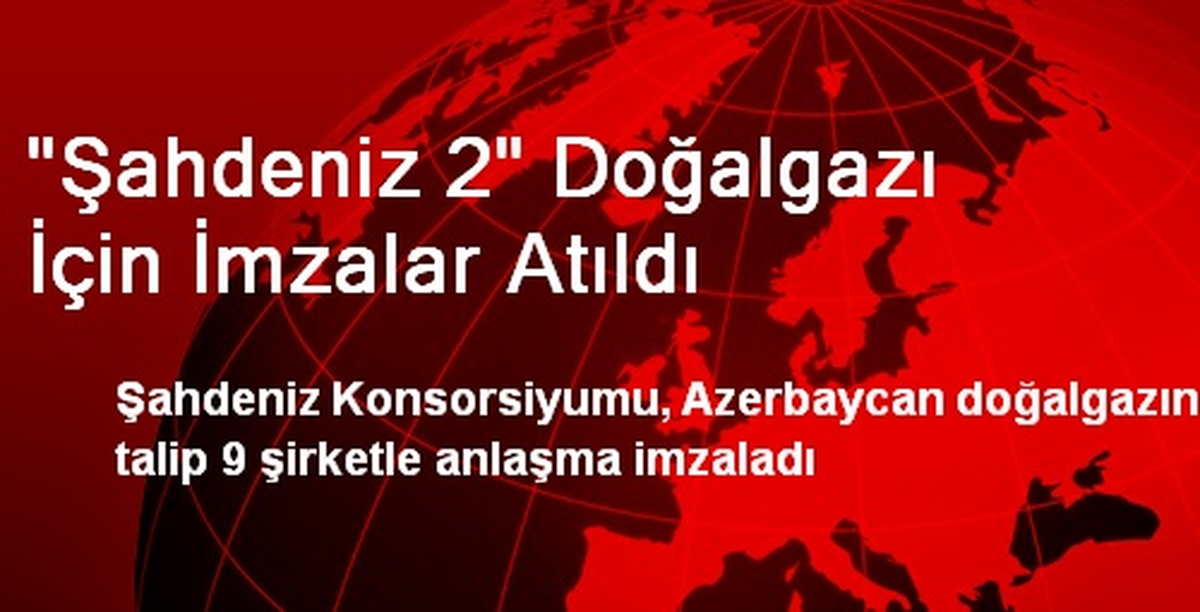 "Şahdeniz 2" Doğalgazı İçin İmzalar Atıldı