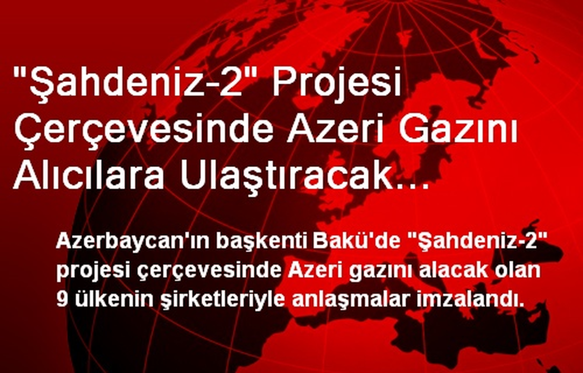 "Şahdeniz-2" Projesi Çerçevesinde Azeri Gazını Alıcılara Ulaştıracak Anlaşmalar İmzalandı
