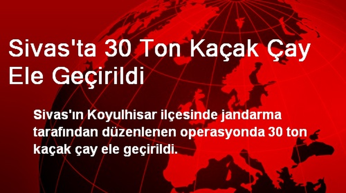 Sivas\'ta 30 Ton Kaçak Çay Ele Geçirildi