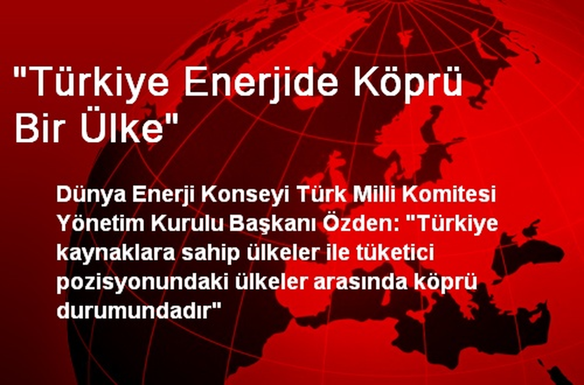 "Türkiye Enerjide Köprü Bir Ülke"
