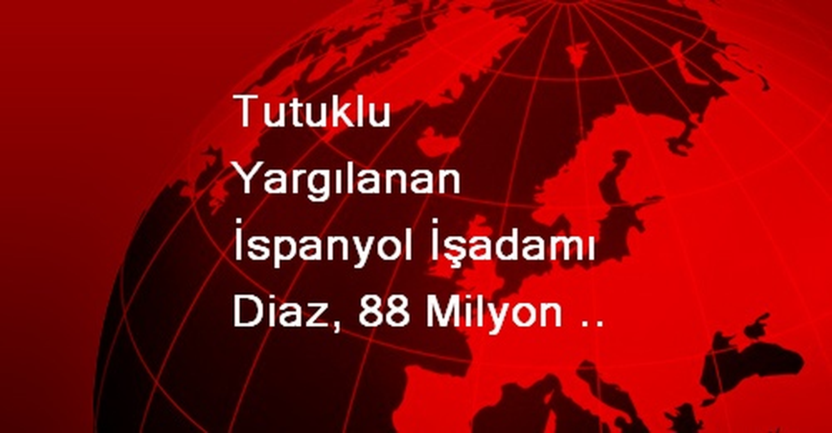 Tutuklu Yargılanan İspanyol İşadamı Diaz, 88 Milyon Avroluk Mal Varlığını Kaçırmış