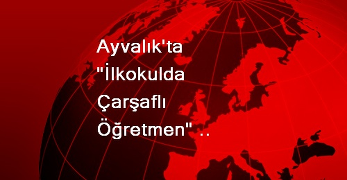 Ayvalık\'ta "İlkokulda Çarşaflı Öğretmen" İddiası