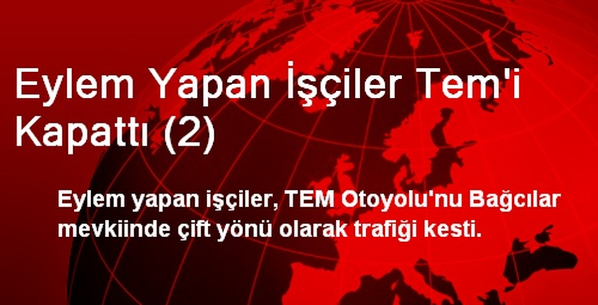 Eylem Yapan İşçiler Tem\'i Kapattı (2)
