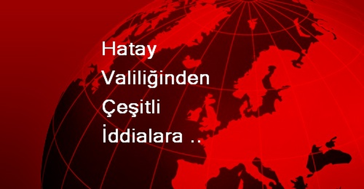 Hatay Valiliğinden Çeşitli İddialara İlişkin Açıklama