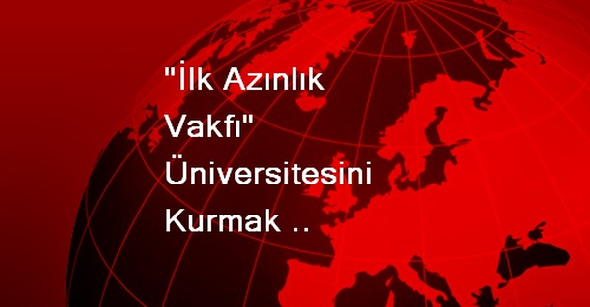 "İlk Azınlık Vakfı" Üniversitesini Kurmak İstiyorlar
