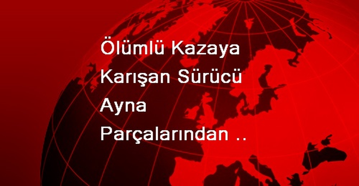 Ölümlü Kazaya Karışan Sürücü Ayna Parçalarından Yakalandı