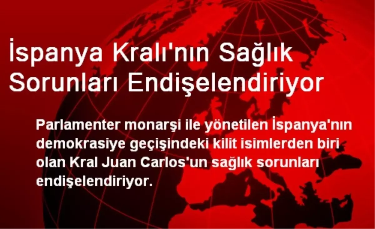 İspanya Kralı\'nın Sağlık Sorunları Endişelendiriyor