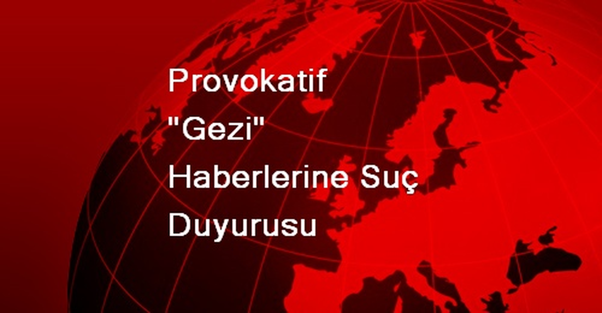 Provokatif "Gezi" Haberlerine Suç Duyurusu