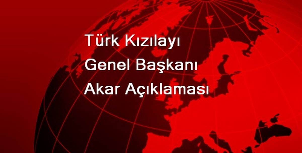Türk Kızılayı Genel Başkanı Akar Açıklaması