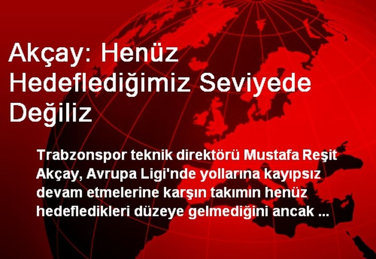Akçay: Henüz Hedeflediğimiz Seviyede Değiliz