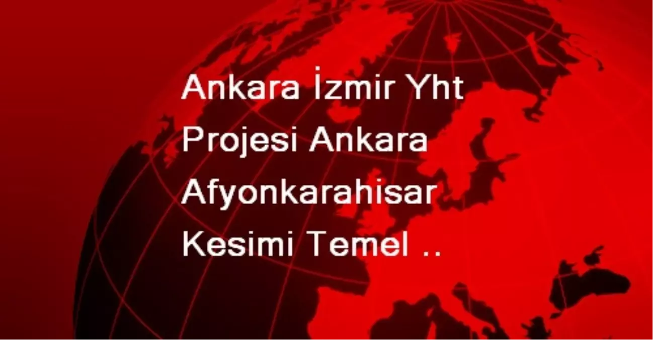Ankara İzmir Yht Projesi Ankara Afyonkarahisar Kesimi Temel Atma Töreni