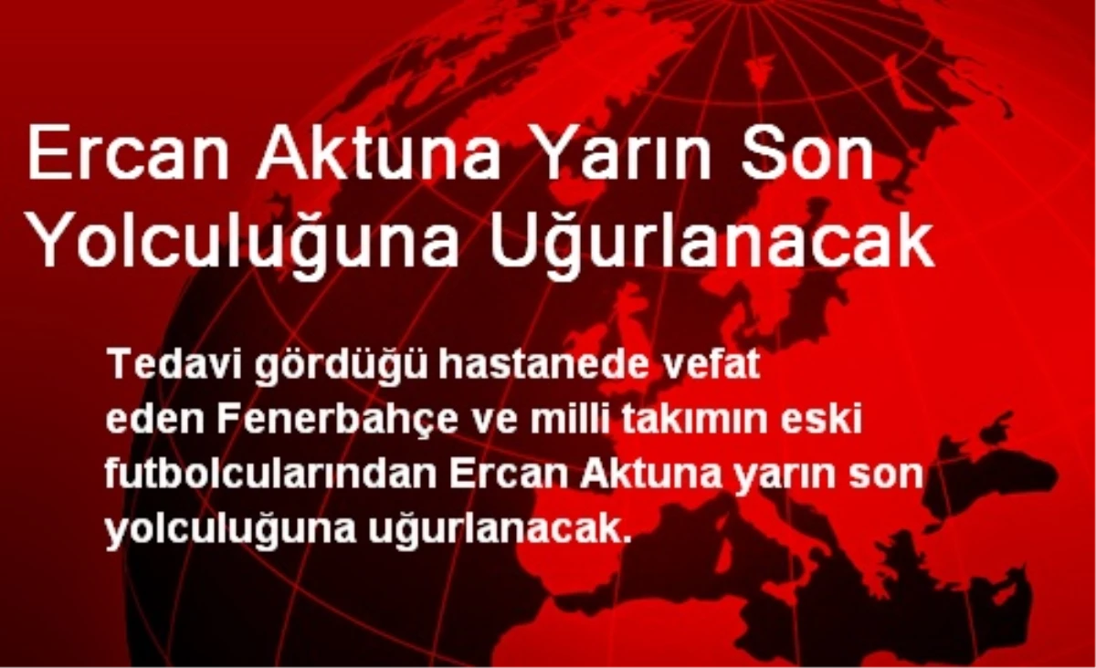Ercan Aktuna Yarın Son Yolculuğuna Uğurlanacak