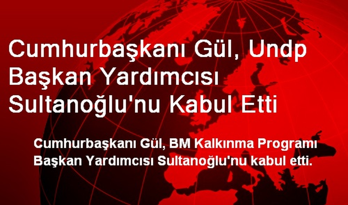 Cumhurbaşkanı Gül, Undp Başkan Yardımcısı Sultanoğlu\'nu Kabul Etti