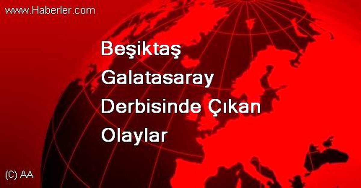 Beşiktaş Galatasaray Derbisinde Çıkan Olaylar