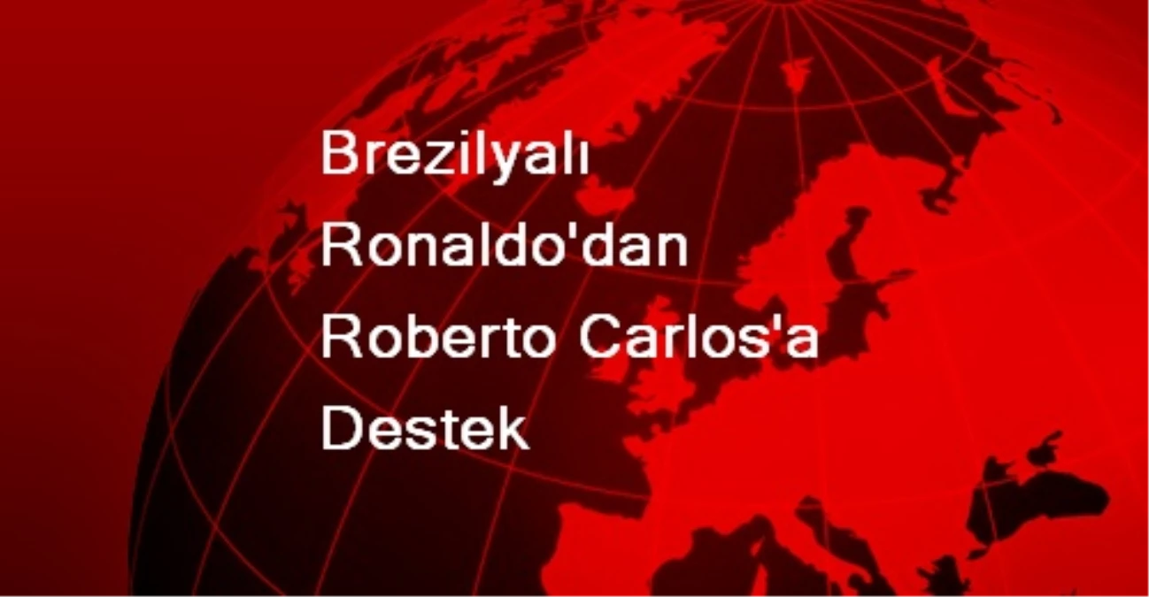Brezilyalı Ronaldo\'dan Roberto Carlos\'a Destek