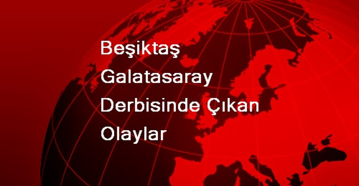Beşiktaş Galatasaray Derbisinde Çıkan Olaylar