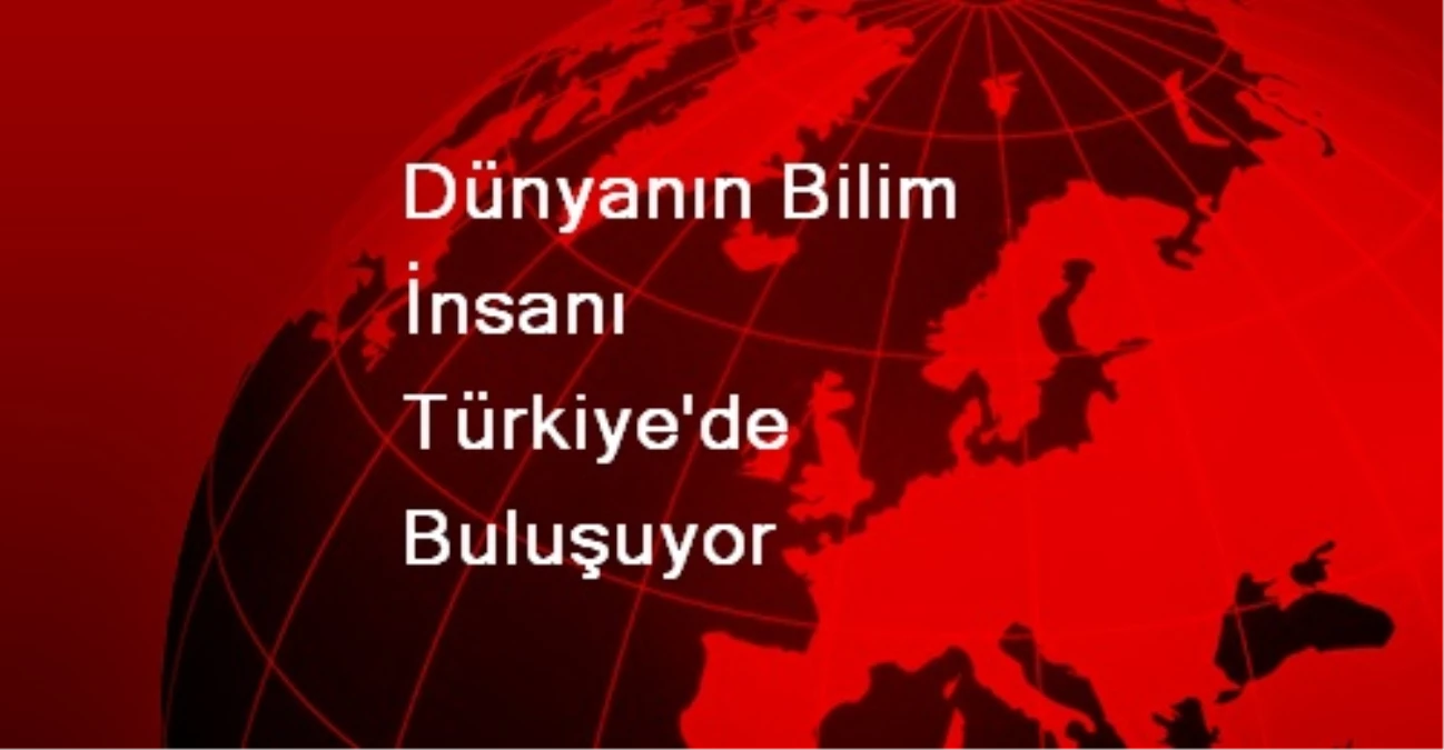 Dünyanın Bilim İnsanı Türkiye\'de Buluşuyor