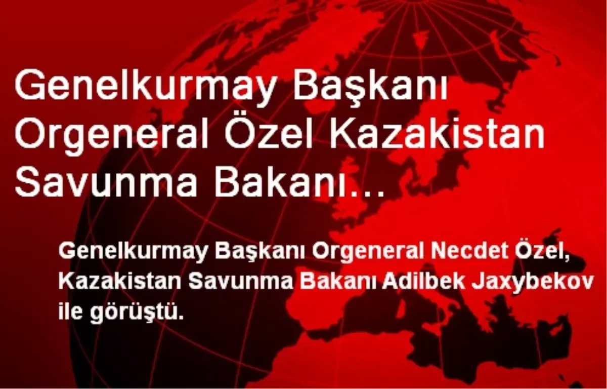 Genelkurmay Başkanı Orgeneral Özel Kazakistan Savunma Bakanı Jaxybekov\'la Görüştü