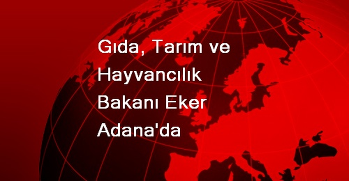 Gıda, Tarım ve Hayvancılık Bakanı Eker Adana\'da