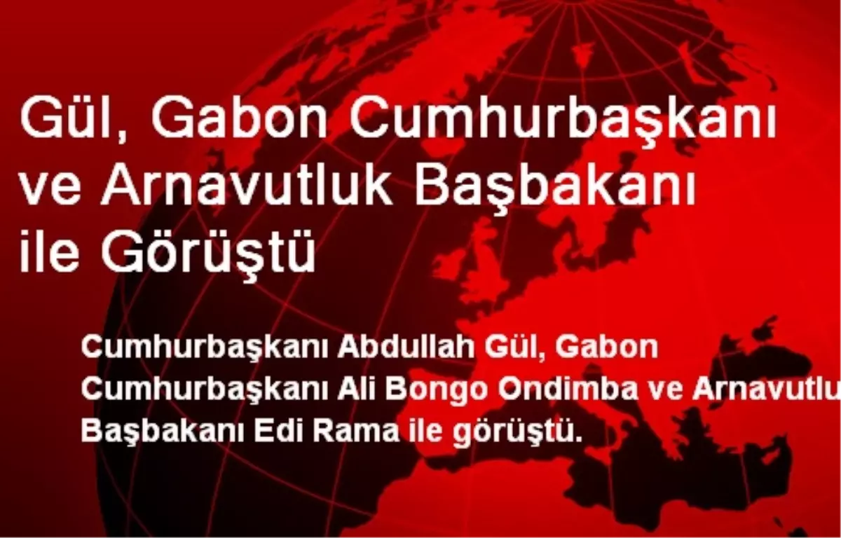 Gül, Gabon Cumhurbaşkanı ve Arnavutluk Başbakanı ile Görüştü