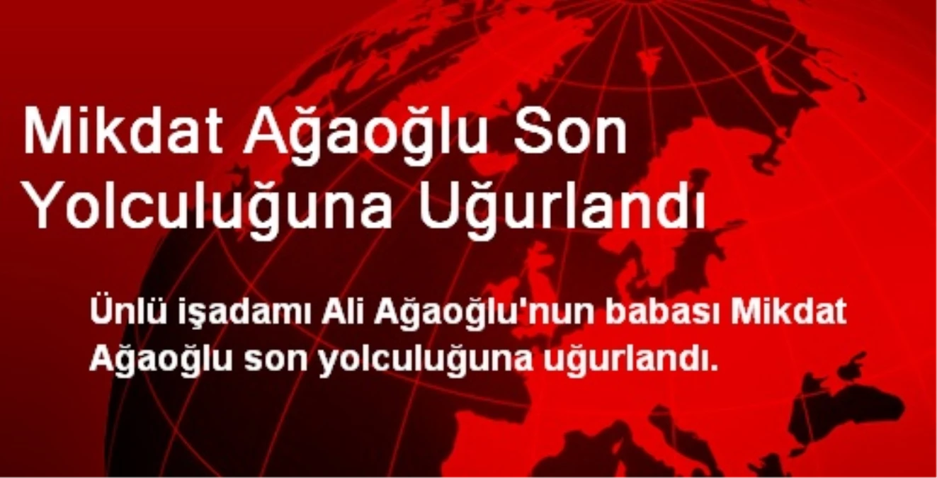 Mikdat Ağaoğlu Son Yolculuğuna Uğurlandı