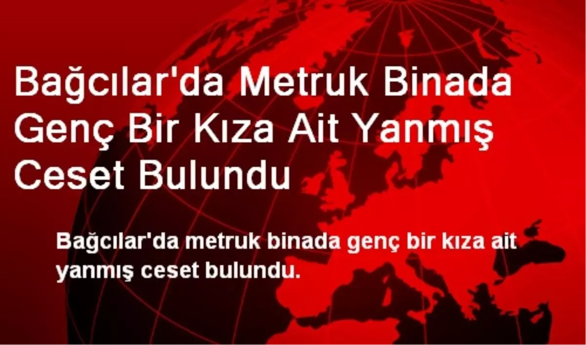 Bağcılar\'da Metruk Binada Genç Bir Kıza Ait Yanmış Ceset Bulundu